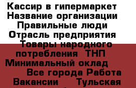 Кассир в гипермаркет › Название организации ­ Правильные люди › Отрасль предприятия ­ Товары народного потребления (ТНП) › Минимальный оклад ­ 26 000 - Все города Работа » Вакансии   . Тульская обл.